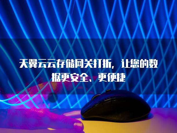 天翼云云存储网关打折，让您的数据更安全、更便捷