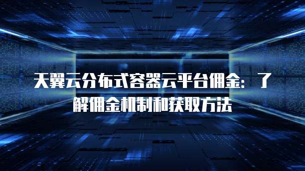 天翼云分布式容器云平台佣金：了解佣金机制和获取方法