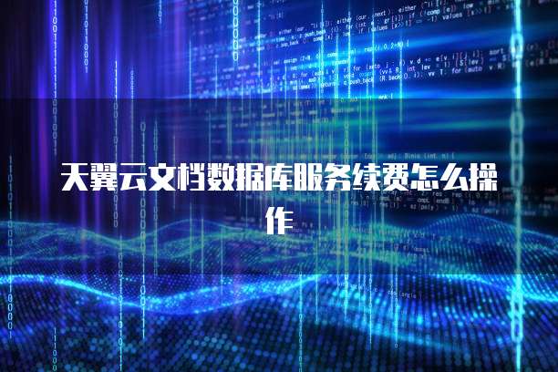 天翼云文档数据库服务续费怎么操作