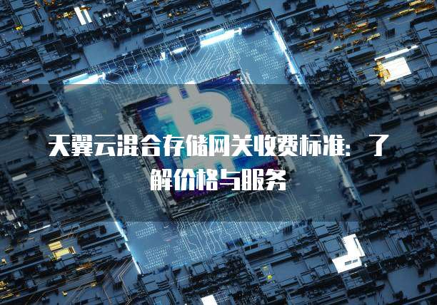 天翼云混合存储网关收费标准：了解价格与服务