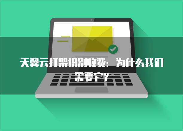 天翼云打架识别收费:为什么我们需要它?