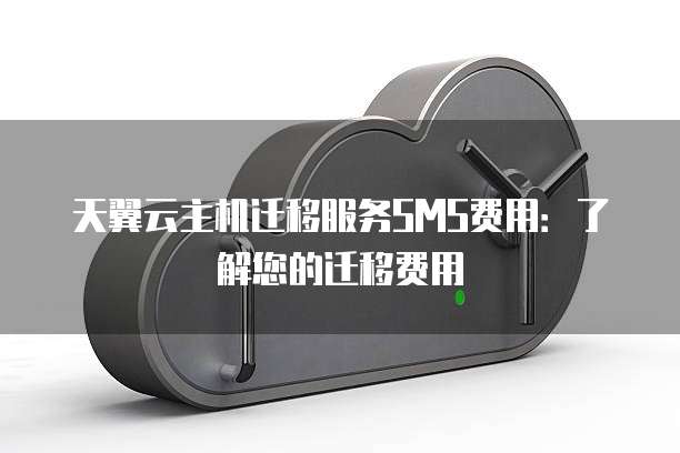 天翼云主机迁移服务SMS费用：了解您的迁移费用