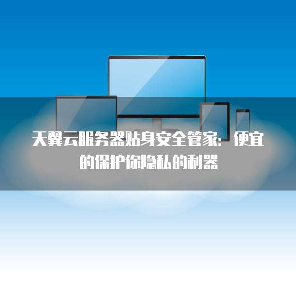 天翼云服务器贴身安全管家:便宜的保护你隐私的利器