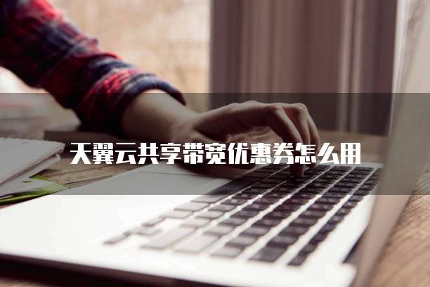 天翼云共享带宽优惠券怎么用