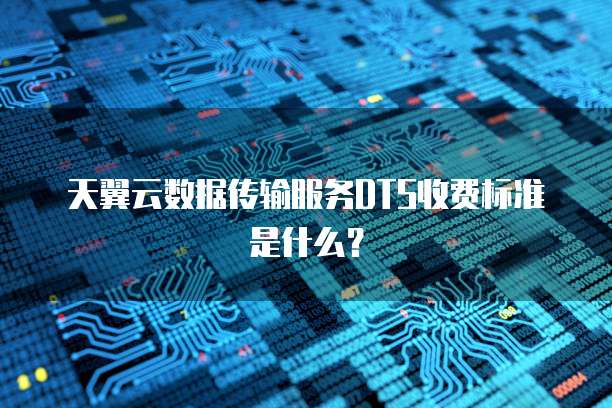 天翼云数据传输服务DTS收费标准是什么?