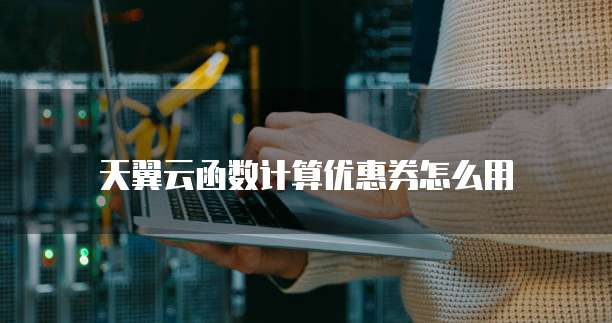 天翼云函数计算优惠券怎么用