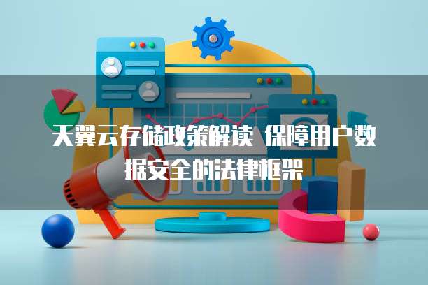 天翼云存储政策解读 保障用户数据安全的法律框架