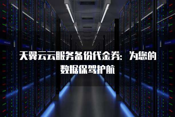 天翼云云服务备份代金券:为您的数据保驾护航
