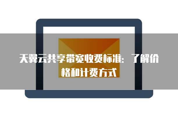 天翼云共享带宽收费标准：了解价格和计费方式
