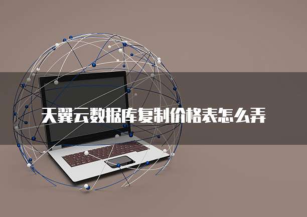 天翼云数据库复制价格表怎么弄