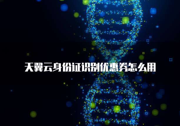 天翼云身份证识别优惠券怎么用