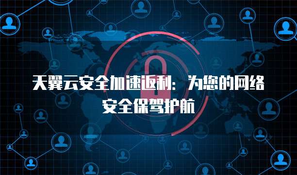 天翼云安全加速返利:为您的网络安全保驾护航
