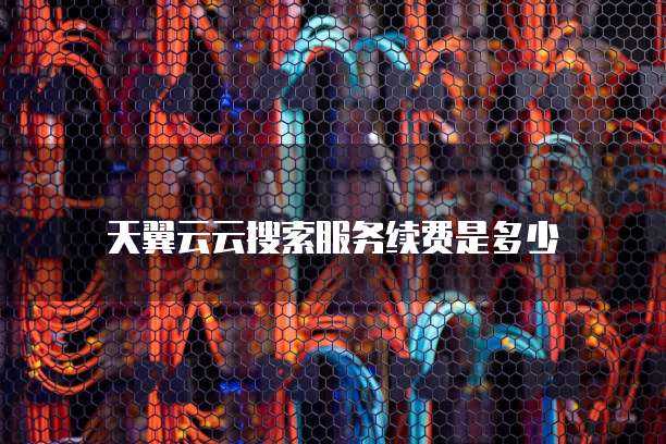 天翼云云搜索服务续费是多少