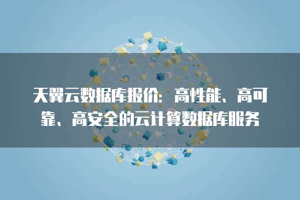天翼云数据库报价:高性能、高可靠、高安全的云计算数据库服务
