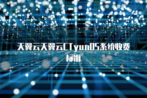 天翼云天翼云CTyunOS系统收费标准