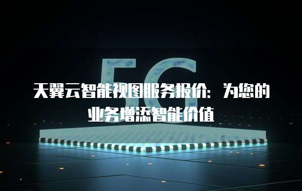 天翼云智能视图服务报价：为您的业务增添智能价值