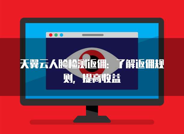 天翼云人脸检测返佣:了解返佣规则,提高收益