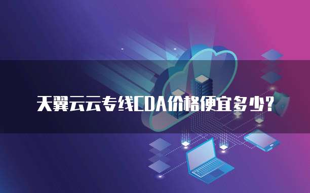 天翼云云专线CDA价格便宜多少?
