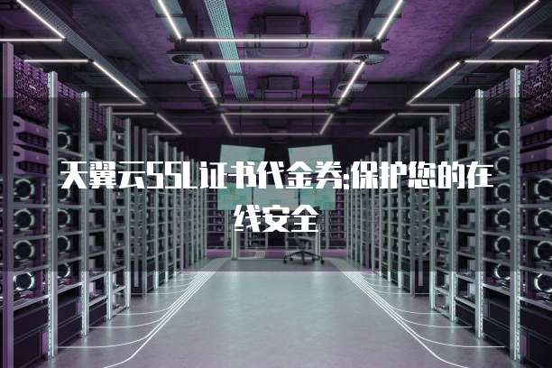 天翼云SSL证书代金券:保护您的在线安全
