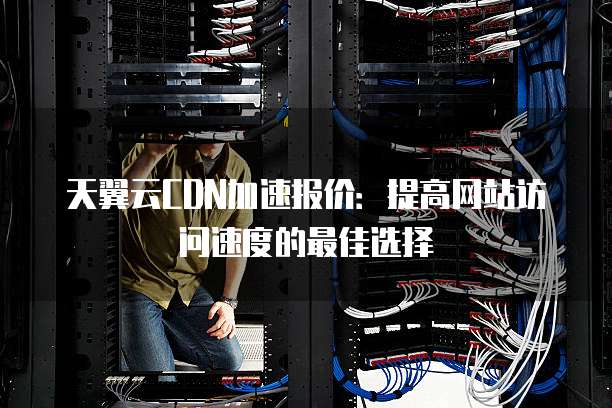 天翼云CDN加速报价:提高网站访问速度的最佳选择