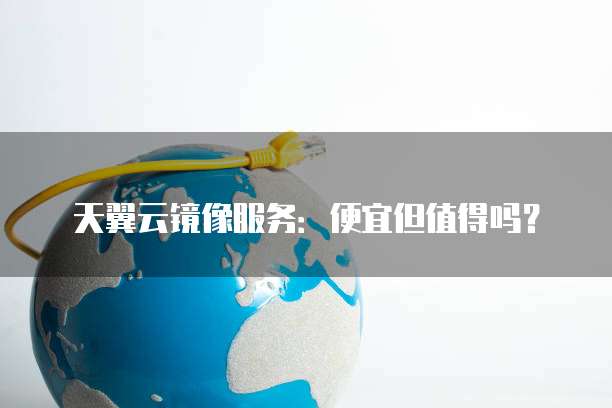 天翼云镜像服务：便宜但值得吗？