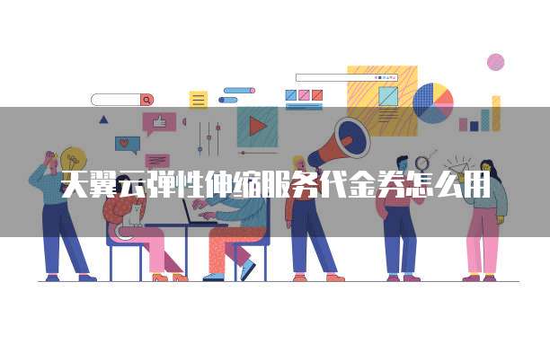 天翼云弹性伸缩服务代金券怎么用