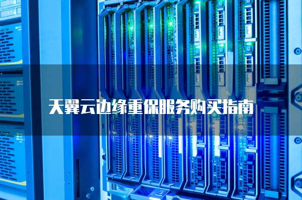 天翼云边缘重保服务购买指南