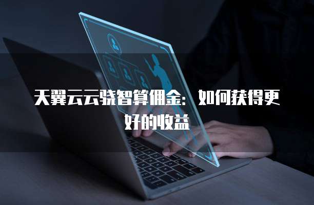 天翼云云骁智算佣金:如何获得更好的收益