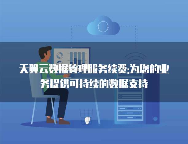 天翼云数据管理服务续费:为您的业务提供可持续的数据支持