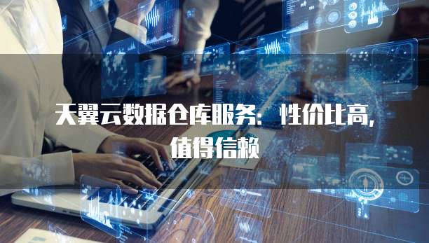 天翼云数据仓库服务:性价比高,值得信赖