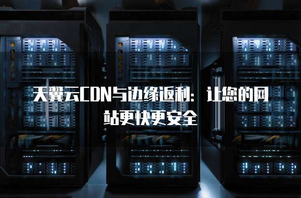 天翼云CDN与边缘返利:让您的网站更快更安全