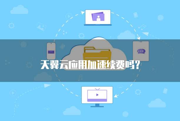 天翼云应用加速续费吗?