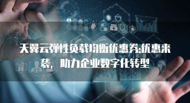 天翼云弹性负载均衡优惠券:优惠来袭,助力企业数字化转型