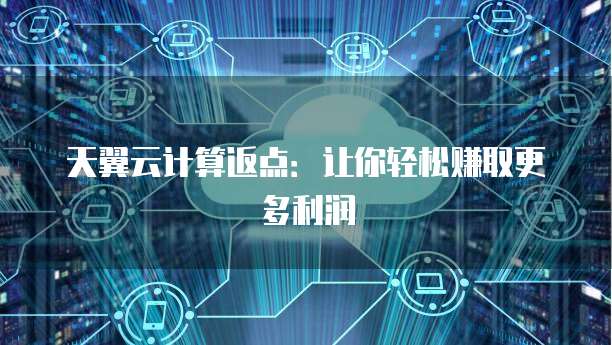 天翼云计算返点:让你轻松赚取更多利润