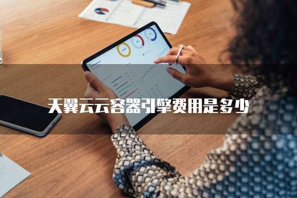 天翼云云容器引擎费用是多少