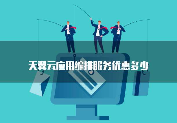天翼云应用编排服务优惠多少