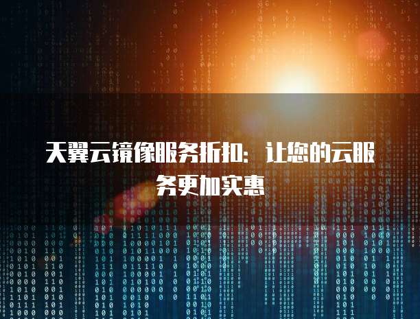 天翼云镜像服务折扣:让您的云服务更加实惠