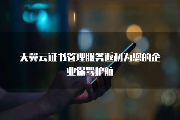 天翼云证书管理服务返利为您的企业保驾护航