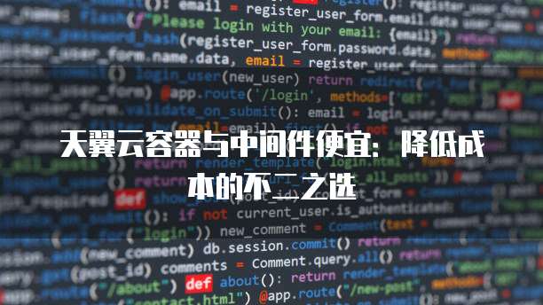 天翼云容器与中间件便宜:降低成本的不二之选