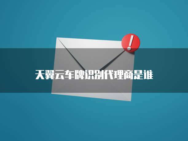 天翼云车牌识别代理商是谁