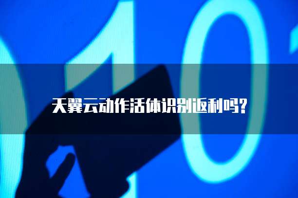 天翼云动作活体识别返利吗?