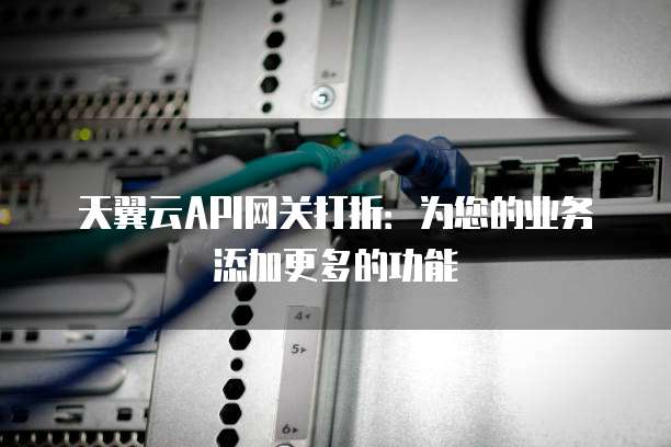 天翼云API网关打折：为您的业务添加更多的功能