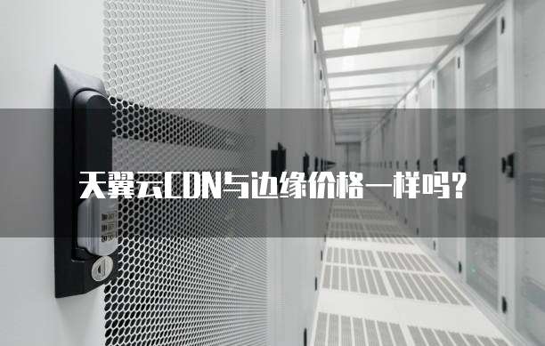 天翼云CDN与边缘价格一样吗?