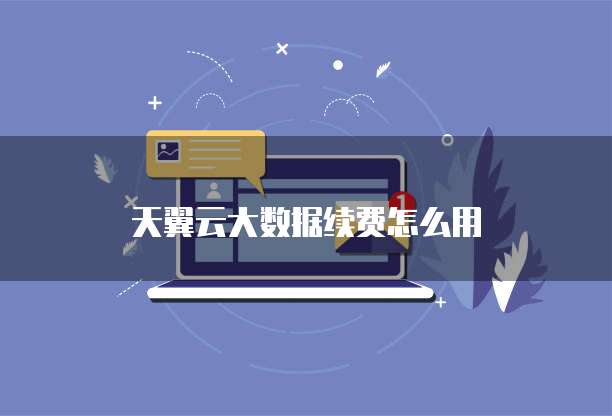 天翼云大数据续费怎么用