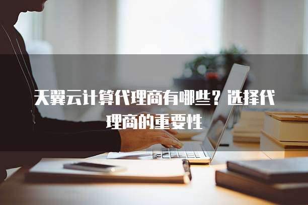 天翼云计算代理商有哪些?选择代理商的重要性