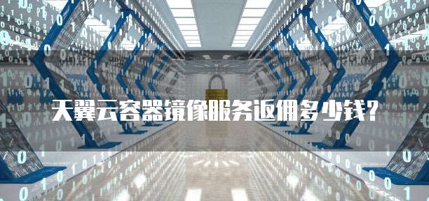 天翼云容器镜像服务返佣多少钱?