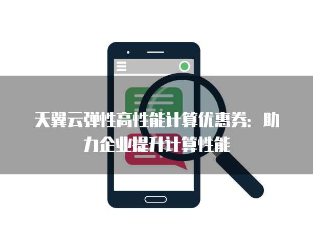 天翼云弹性高性能计算优惠券:助力企业提升计算性能
