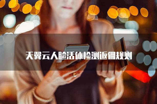 天翼云人脸活体检测返佣规则