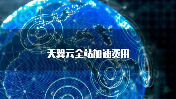 天翼云全站加速费用