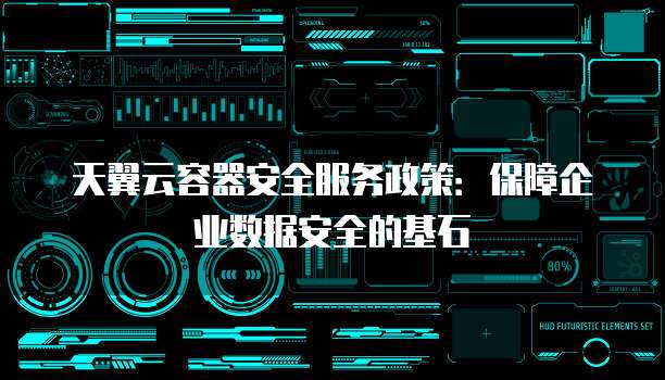 天翼云容器安全服务政策:保障企业数据安全的基石